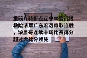 凯发体育官网 -包含重磅！转折点辽宁本钢门线救险清晨广东宏远豪取连胜，浓眉哥连续十场比赛得分超过大比分领先的词条