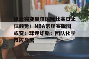 凯发注册 -关于风云突变里尔国际比赛日止住颓势；NBA常规赛版图或变；球迷炸锅；团队化学反应显著的信息